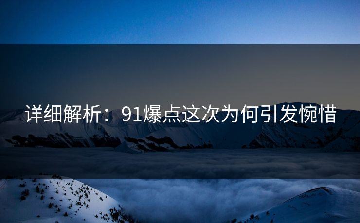 详细解析：91爆点这次为何引发惋惜