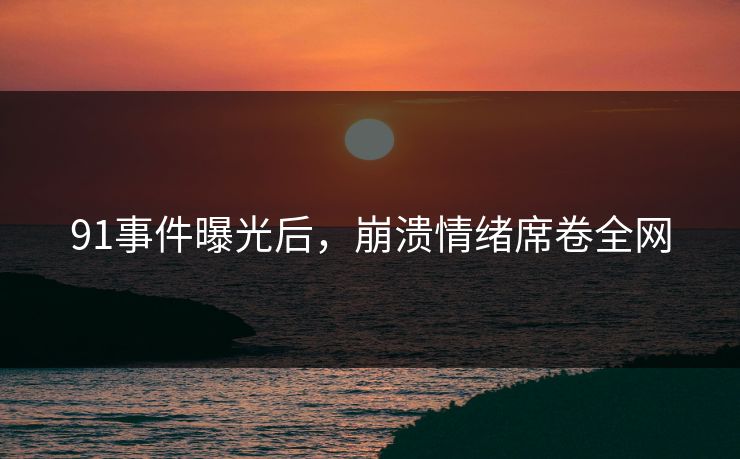 91事件曝光后，崩溃情绪席卷全网