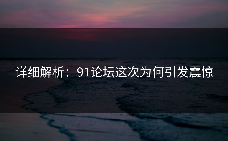 详细解析：91论坛这次为何引发震惊