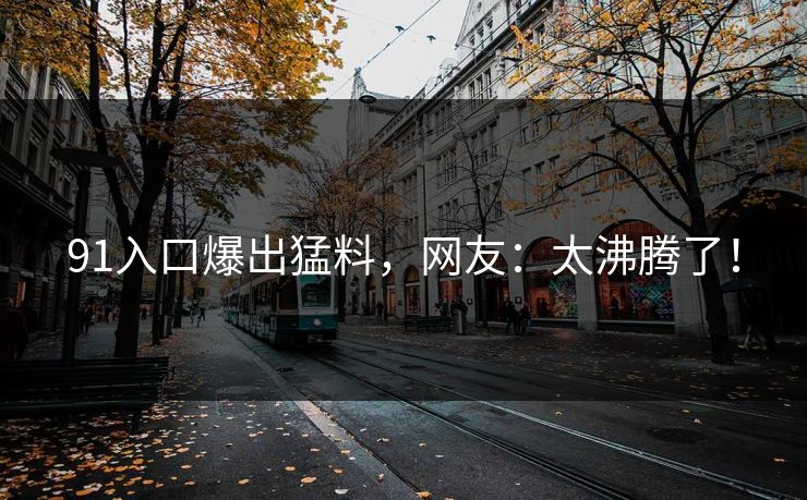 91入口爆出猛料，网友：太沸腾了！
