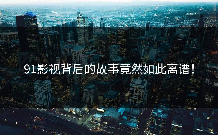 91影视背后的故事竟然如此离谱！