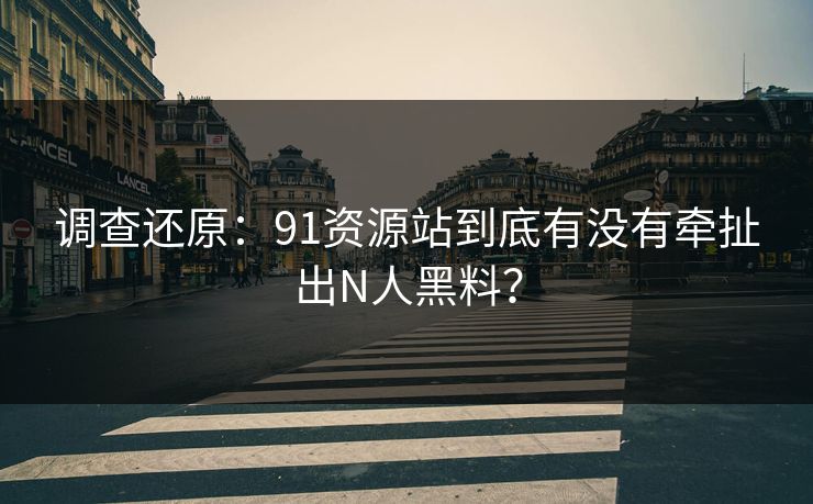 调查还原：91资源站到底有没有牵扯出N人黑料？