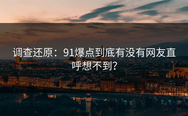 调查还原：91爆点到底有没有网友直呼想不到？