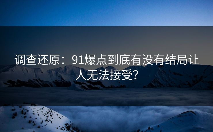 调查还原：91爆点到底有没有结局让人无法接受？
