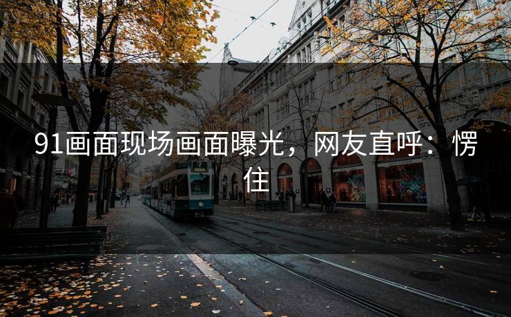 91画面现场画面曝光，网友直呼：愣住