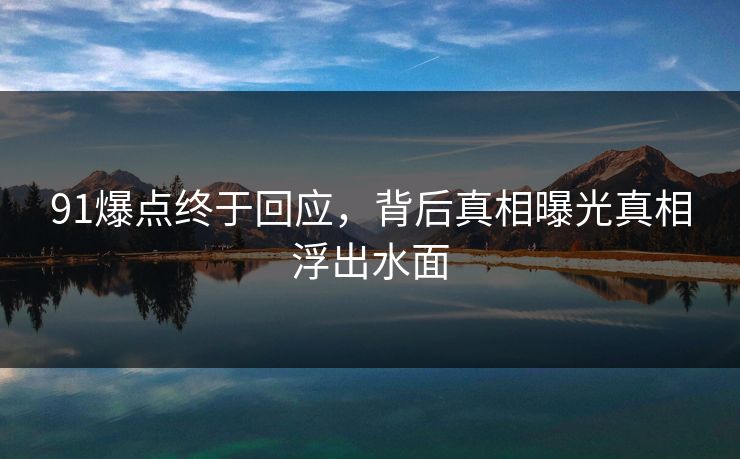 91爆点终于回应，背后真相曝光真相浮出水面