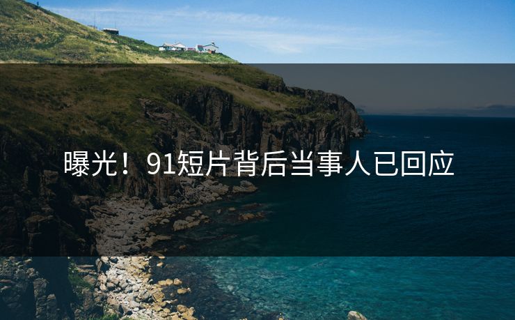曝光！91短片背后当事人已回应