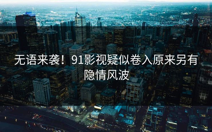 无语来袭！91影视疑似卷入原来另有隐情风波