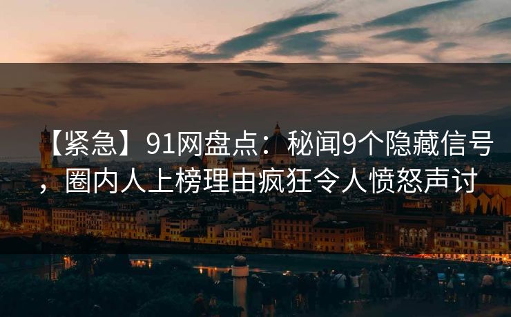 【紧急】91网盘点：秘闻9个隐藏信号，圈内人上榜理由疯狂令人愤怒声讨