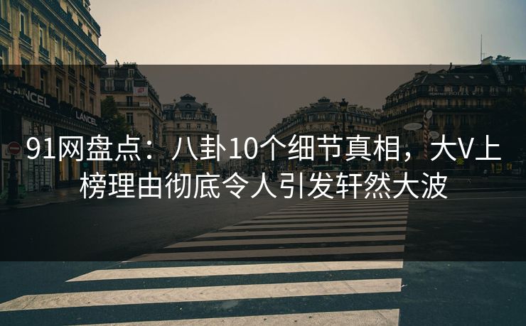 91网盘点：八卦10个细节真相，大V上榜理由彻底令人引发轩然大波