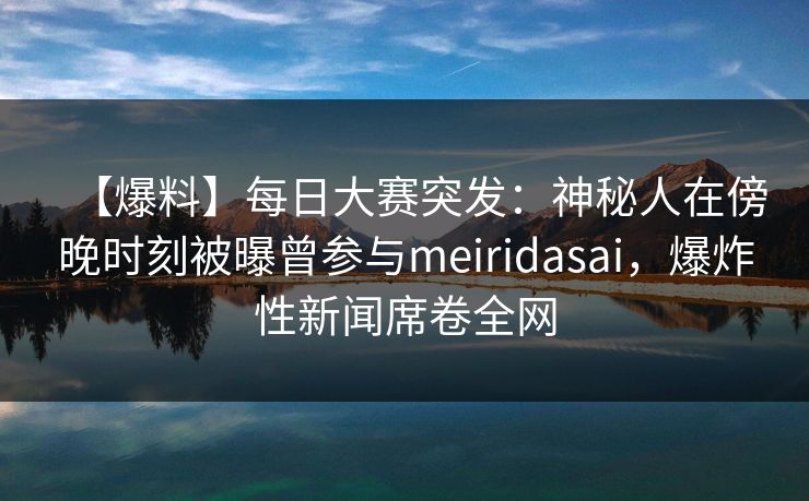 【爆料】每日大赛突发：神秘人在傍晚时刻被曝曾参与meiridasai，爆炸性新闻席卷全网