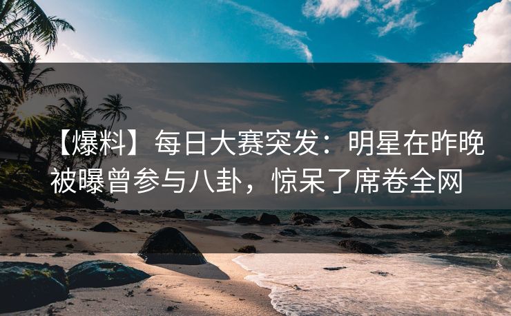 【爆料】每日大赛突发：明星在昨晚被曝曾参与八卦，惊呆了席卷全网