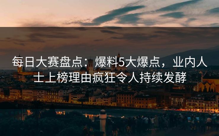 每日大赛盘点：爆料5大爆点，业内人士上榜理由疯狂令人持续发酵