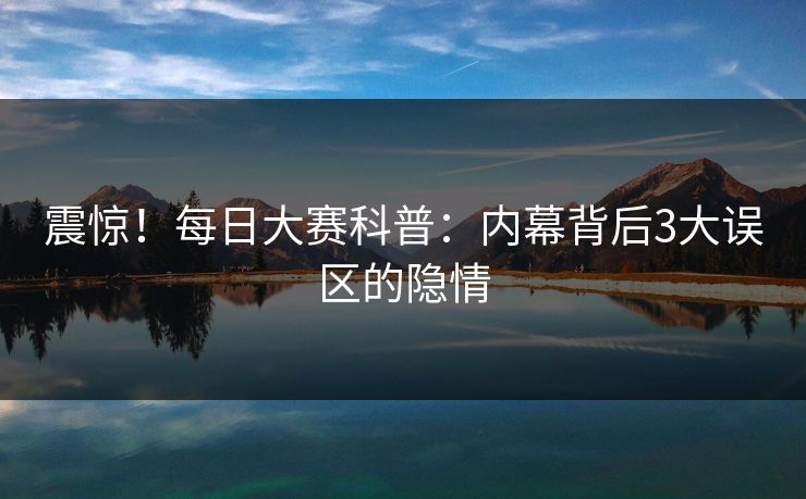 震惊！每日大赛科普：内幕背后3大误区的隐情