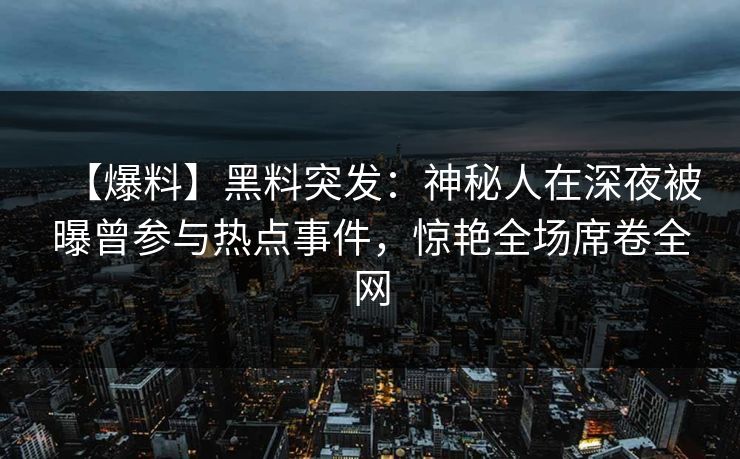 【爆料】黑料突发：神秘人在深夜被曝曾参与热点事件，惊艳全场席卷全网