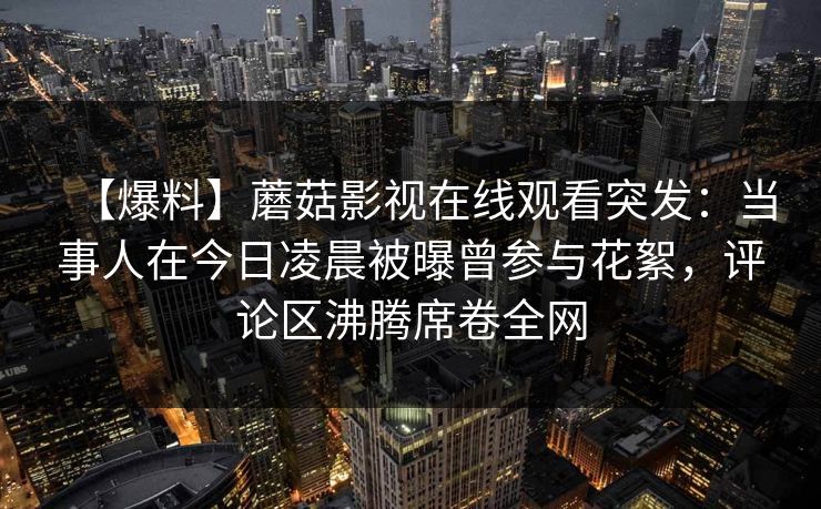 【爆料】蘑菇影视在线观看突发：当事人在今日凌晨被曝曾参与花絮，评论区沸腾席卷全网