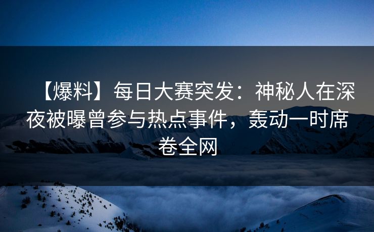 【爆料】每日大赛突发：神秘人在深夜被曝曾参与热点事件，轰动一时席卷全网