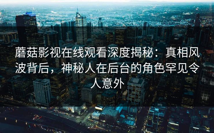 蘑菇影视在线观看深度揭秘：真相风波背后，神秘人在后台的角色罕见令人意外