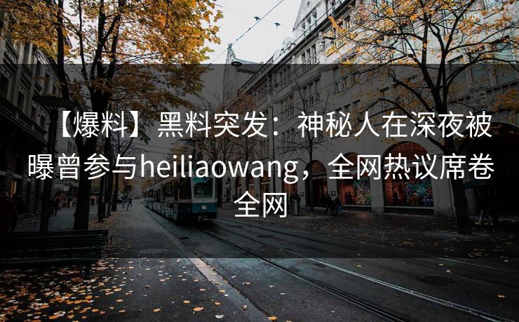 【爆料】黑料突发：神秘人在深夜被曝曾参与heiliaowang，全网热议席卷全网