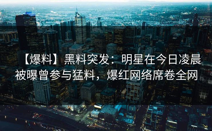 【爆料】黑料突发：明星在今日凌晨被曝曾参与猛料，爆红网络席卷全网