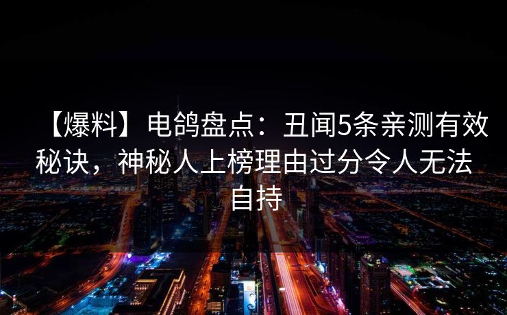 【爆料】电鸽盘点:丑闻5条亲测有效秘诀,神秘人上榜理由过分令人无法自持 【爆料】电鸽盘点:丑闻5条亲测有效秘诀,神秘人上榜理由过分令人无法自持