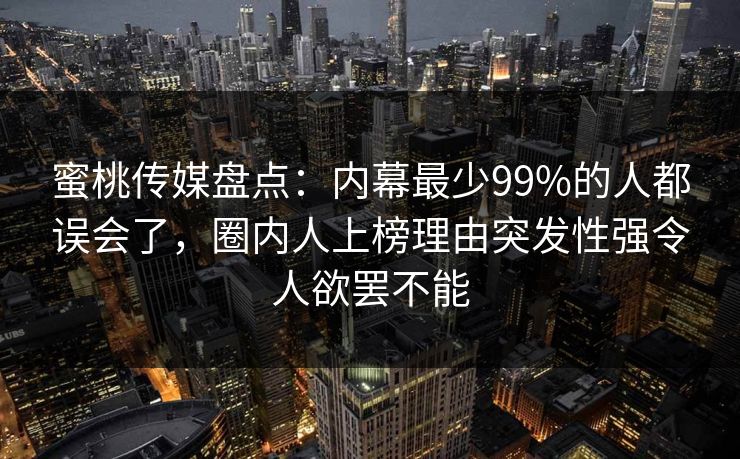 蜜桃传媒盘点:内幕最少99%的人都误会了,圈内人上榜理由突发性强令人欲罢不能 蜜桃传媒盘点:内幕最少99%的人都误会了,圈内人上榜理由突发性强令人欲罢不能