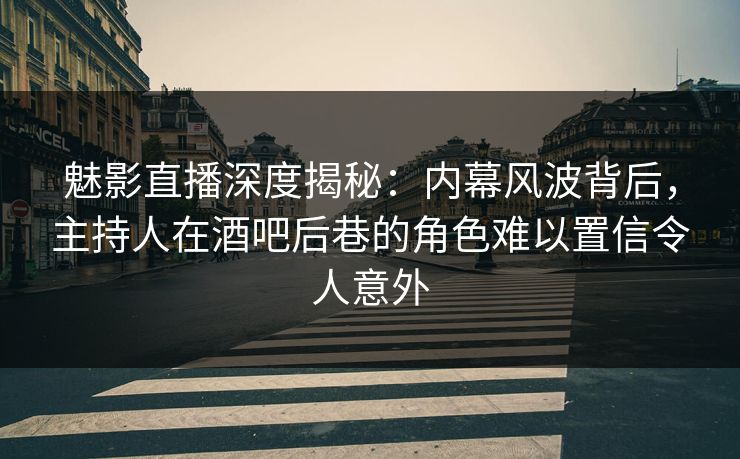 魅影直播深度揭秘:内幕风波背后,主持人在酒吧后巷的角色难以置信令人意外 魅影直播深度揭秘:内幕风波背后,主持人在酒吧后巷的角色难以置信令人意外