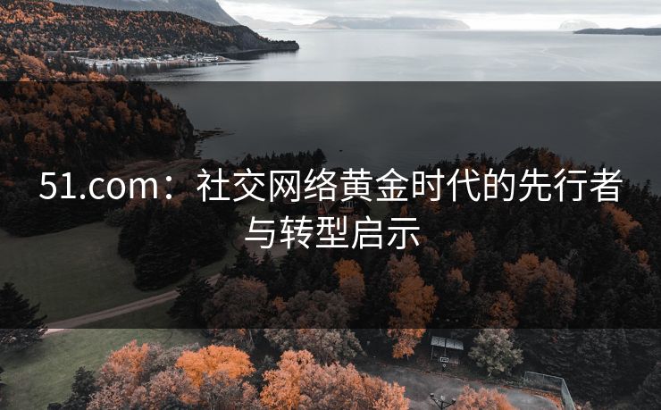 51.com:社交网络黄金时代的先行者与转型启示 51.com:社交网络黄金时代的先行者与转型启示