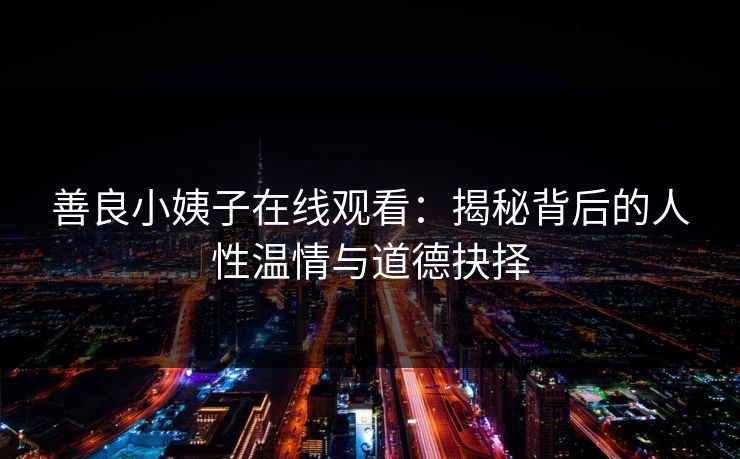 善良小姨子在线观看:揭秘背后的人性温情与道德抉择 善良小姨子在线观看:揭秘背后的人性温情与道德抉择