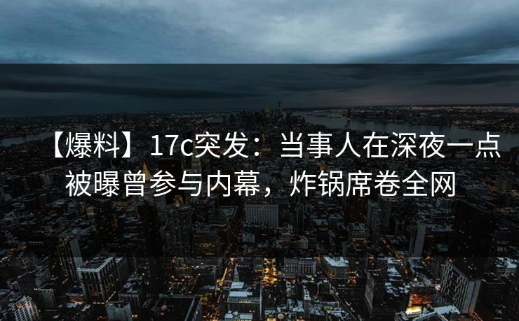 【爆料】17c突发:当事人在深夜一点被曝曾参与内幕,炸锅席卷全网 【爆料】17c突发:当事人在深夜一点被曝曾参与内幕,炸锅席卷全网