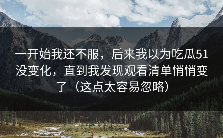 一开始我还不服,后来我以为吃瓜51没变化,直到我发现观看清单悄悄变了(这点太容易忽略) 一开始我还不服,后来我以为吃瓜51没变化,直到我发现观看清单悄悄变了(这点太容易忽略)