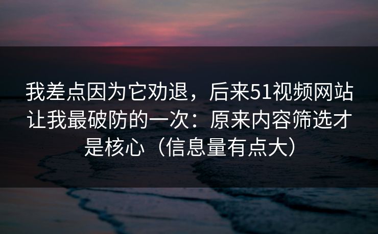我差点因为它劝退,后来51视频网站让我最破防的一次:原来内容筛选才是核心(信息量有点大) 我差点因为它劝退,后来51视频网站让我最破防的一次:原来内容筛选才是核心(信息量有点大)