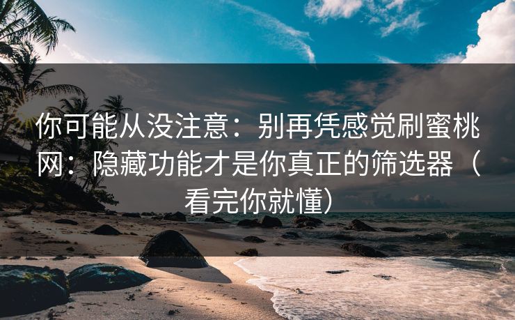 你可能从没注意：别再凭感觉刷蜜桃网：隐藏功能才是你真正的筛选器（看完你就懂）