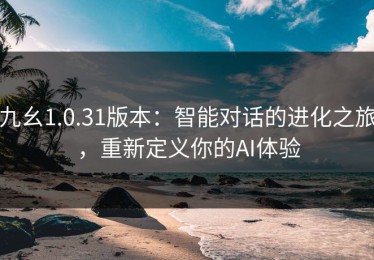 九幺1.0.31版本：智能对话的进化之旅，重新定义你的AI体验