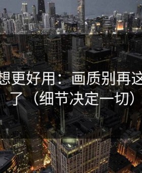 蜜桃tv想更好用：画质别再这样设置了（细节决定一切）