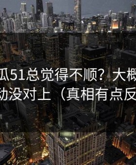 你用吃瓜51总觉得不顺？大概率是热榜波动没对上（真相有点反常识）
