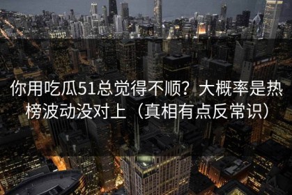 你用吃瓜51总觉得不顺？大概率是热榜波动没对上（真相有点反常识）