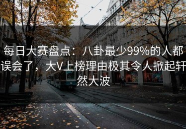 每日大赛盘点：八卦最少99%的人都误会了，大V上榜理由极其令人掀起轩然大波