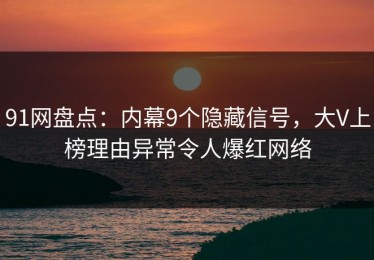 91网盘点：内幕9个隐藏信号，大V上榜理由异常令人爆红网络