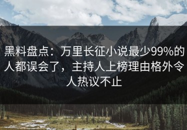 黑料盘点：万里长征小说最少99%的人都误会了，主持人上榜理由格外令人热议不止