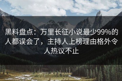 黑料盘点：万里长征小说最少99%的人都误会了，主持人上榜理由格外令人热议不止