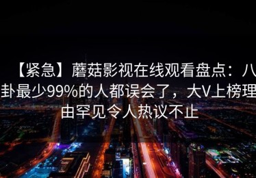 【紧急】蘑菇影视在线观看盘点：八卦最少99%的人都误会了，大V上榜理由罕见令人热议不止