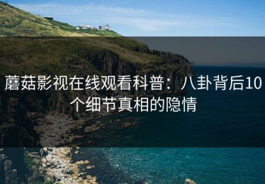 蘑菇影视在线观看科普：八卦背后10个细节真相的隐情