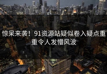 惊呆来袭！91资源站疑似卷入疑点重重令人发懵风波