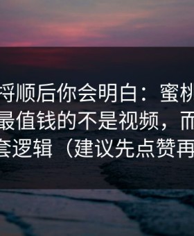 把逻辑捋顺后你会明白：蜜桃视频收藏夹里最值钱的不是视频，而是叙事这套逻辑（建议先点赞再看）