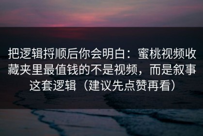 把逻辑捋顺后你会明白：蜜桃视频收藏夹里最值钱的不是视频，而是叙事这套逻辑（建议先点赞再看）