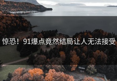 惊恐！91爆点竟然结局让人无法接受