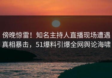 傍晚惊雷！知名主持人直播现场遭遇真相暴击，51爆料引爆全网舆论海啸