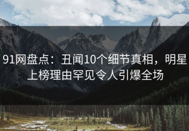 91网盘点：丑闻10个细节真相，明星上榜理由罕见令人引爆全场
