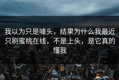 我以为只是噱头，结果为什么我最近只刷蜜桃在线，不是上头，是它真的懂我
